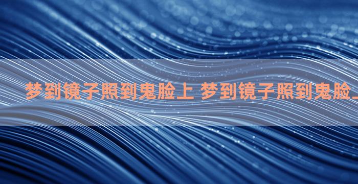 梦到镜子照到鬼脸上 梦到镜子照到鬼脸上什么意思